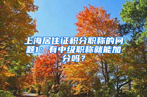 上海居住证积分职称的问题1：有中级职称就能加分吗？