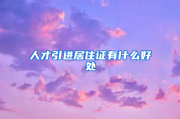 人才引进居住证有什么好处