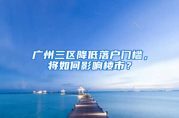 广州三区降低落户门槛，将如何影响楼市？