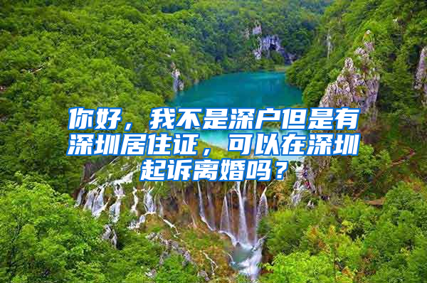 你好，我不是深户但是有深圳居住证，可以在深圳起诉离婚吗？