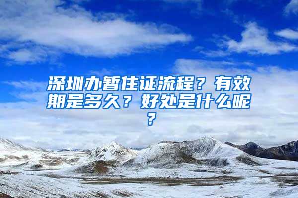 深圳办暂住证流程？有效期是多久？好处是什么呢？