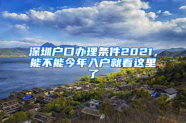 深圳户口办理条件2021，能不能今年入户就看这里了