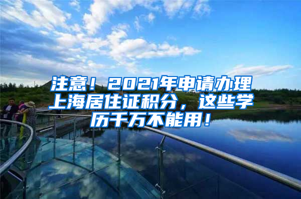 注意！2021年申请办理上海居住证积分，这些学历千万不能用！