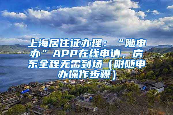 上海居住证办理：“随申办”APP在线申请，房东全程无需到场（附随申办操作步骤）