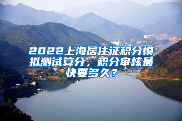 2022上海居住证积分模拟测试算分，积分审核最快要多久？