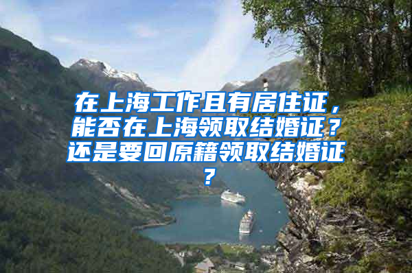 在上海工作且有居住证，能否在上海领取结婚证？还是要回原籍领取结婚证？