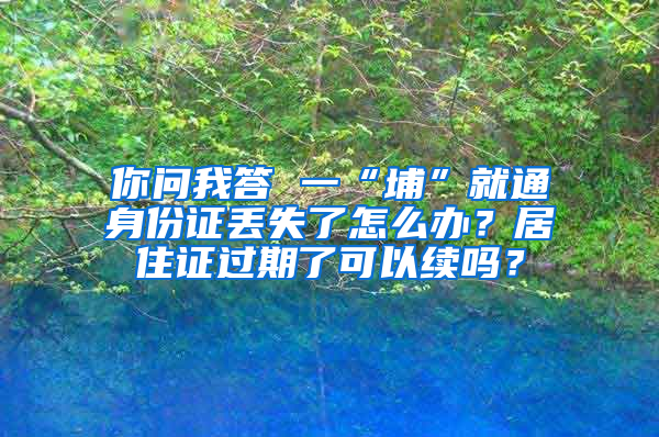 你问我答 一“埔”就通身份证丢失了怎么办？居住证过期了可以续吗？