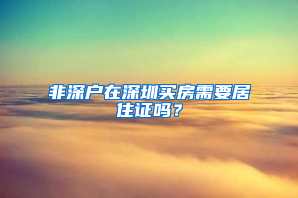 非深户在深圳买房需要居住证吗？