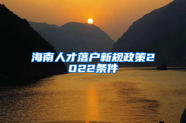 海南人才落户新规政策2022条件