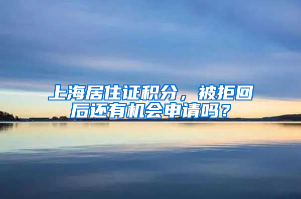 上海居住证积分，被拒回后还有机会申请吗？