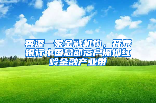 再添一家金融机构，开泰银行中国总部落户深圳红岭金融产业带