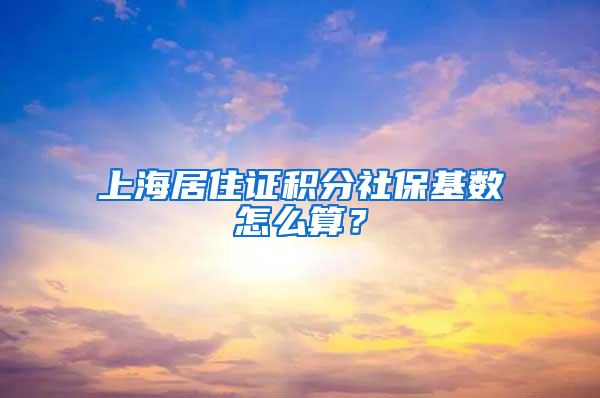 上海居住证积分社保基数怎么算？