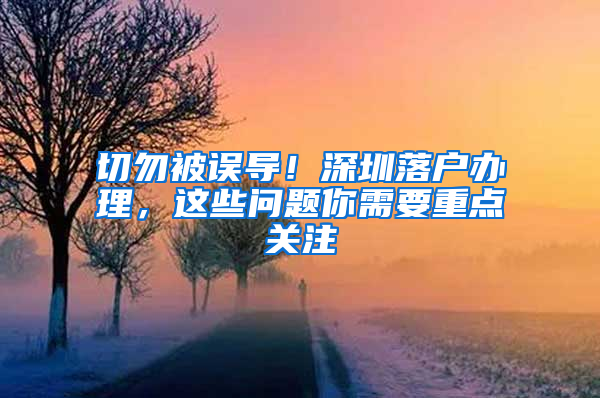 切勿被误导！深圳落户办理，这些问题你需要重点关注