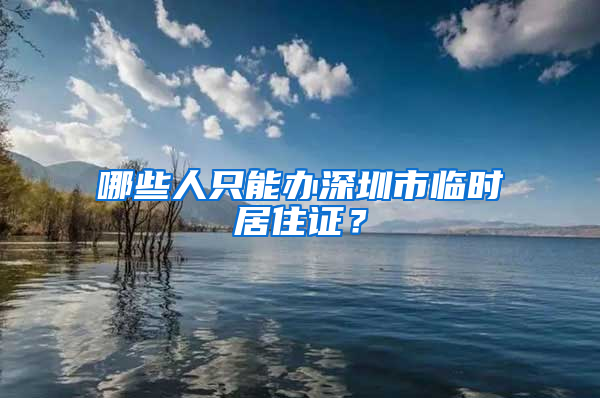 哪些人只能办深圳市临时居住证？