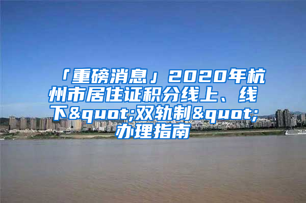 「重磅消息」2020年杭州市居住证积分线上、线下"双轨制"办理指南