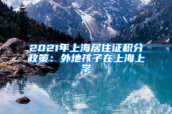 2021年上海居住证积分政策：外地孩子在上海上学