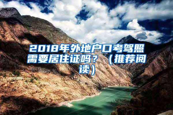 2018年外地户口考驾照需要居住证吗？（推荐阅读）