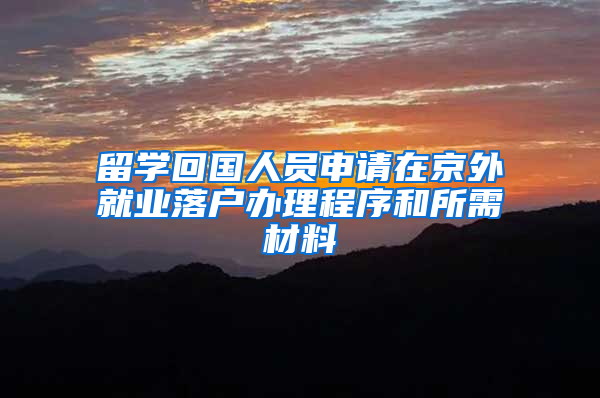 留学回国人员申请在京外就业落户办理程序和所需材料