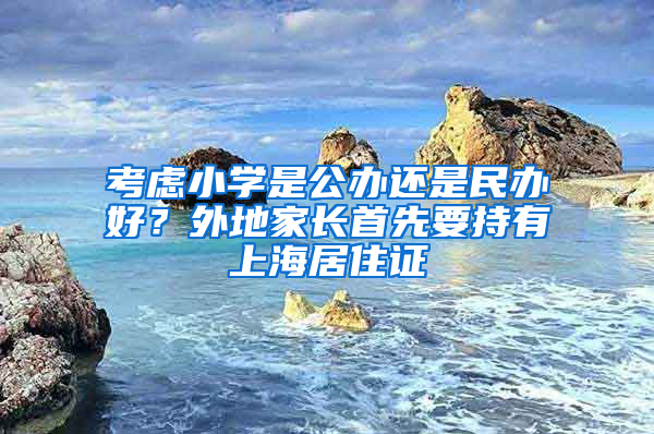 考虑小学是公办还是民办好？外地家长首先要持有上海居住证