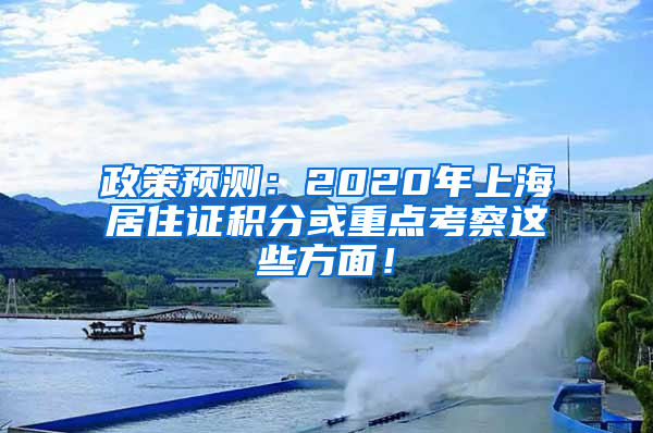 政策预测：2020年上海居住证积分或重点考察这些方面！