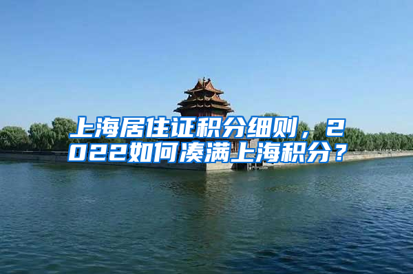 上海居住证积分细则，2022如何凑满上海积分？