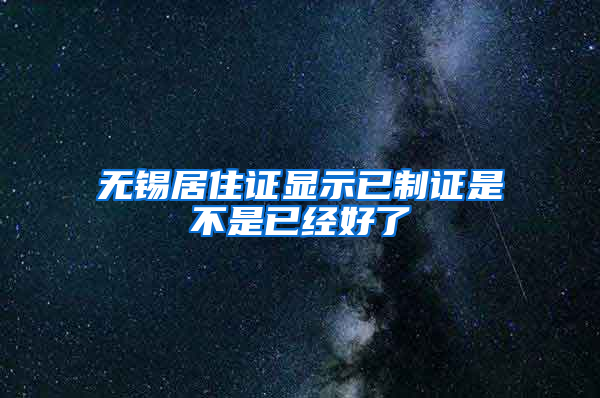 无锡居住证显示已制证是不是已经好了