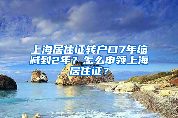 上海居住证转户口7年缩减到2年？怎么申领上海居住证？