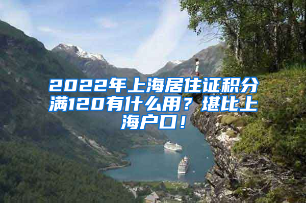 2022年上海居住证积分满120有什么用？堪比上海户口！