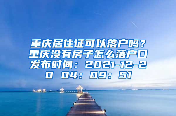 重庆居住证可以落户吗？重庆没有房子怎么落户口发布时间：2021-12-20 04：09：51