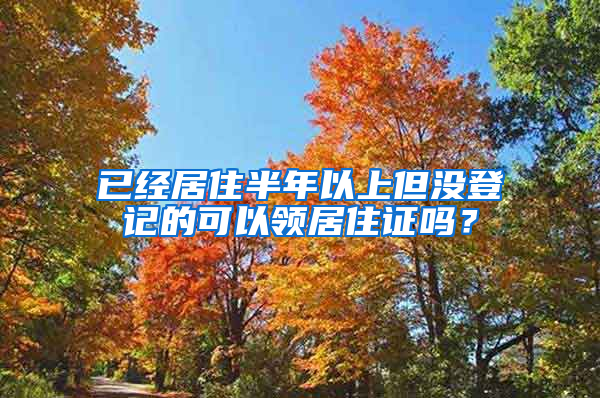 已经居住半年以上但没登记的可以领居住证吗？