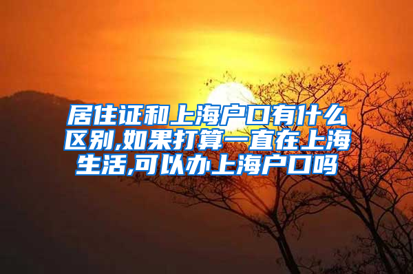 居住证和上海户口有什么区别,如果打算一直在上海生活,可以办上海户口吗