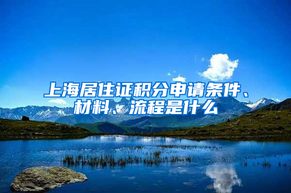 上海居住证积分申请条件、材料、流程是什么