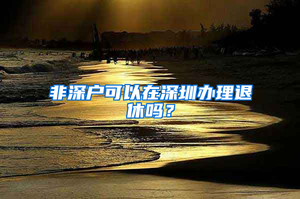 非深户可以在深圳办理退休吗？