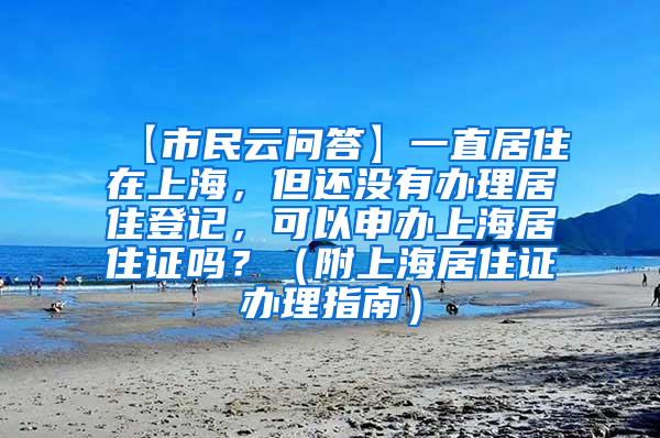 【市民云问答】一直居住在上海，但还没有办理居住登记，可以申办上海居住证吗？（附上海居住证办理指南）