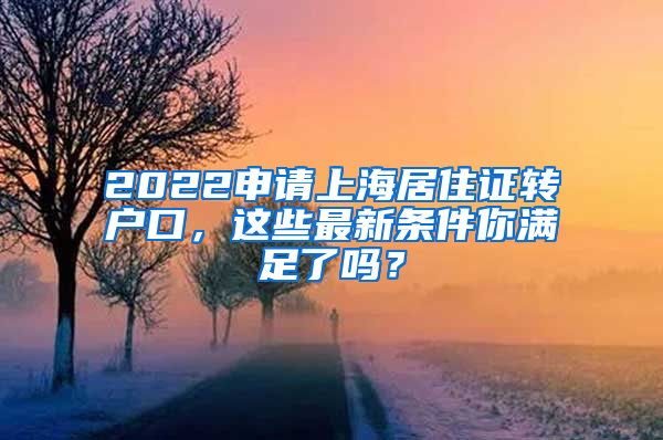 2022申请上海居住证转户口，这些最新条件你满足了吗？