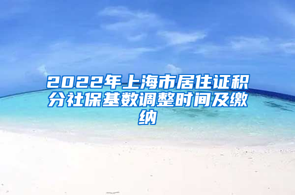 2022年上海市居住证积分社保基数调整时间及缴纳