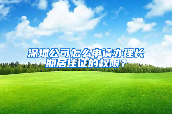 深圳公司怎么申请办理长期居住证的权限？