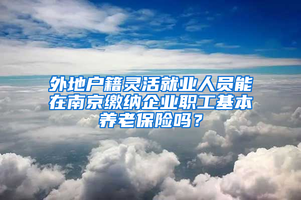 外地户籍灵活就业人员能在南京缴纳企业职工基本养老保险吗？