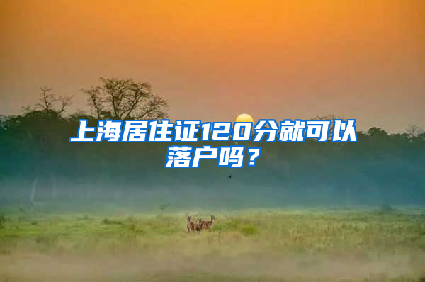 上海居住证120分就可以落户吗？