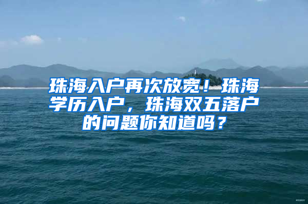 珠海入户再次放宽！珠海学历入户，珠海双五落户的问题你知道吗？