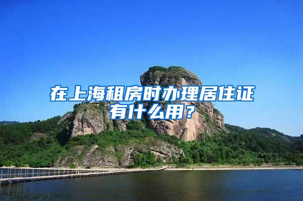 在上海租房时办理居住证有什么用？