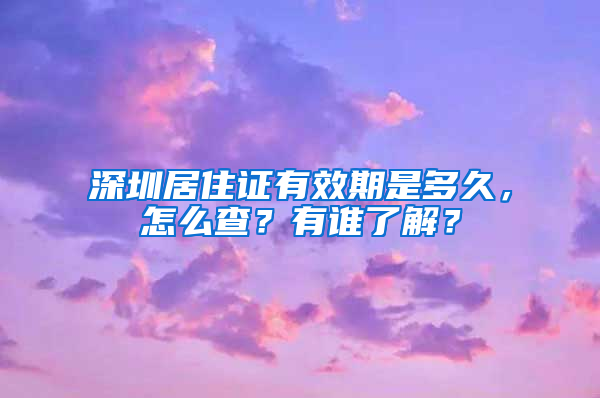 深圳居住证有效期是多久，怎么查？有谁了解？