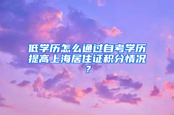 低学历怎么通过自考学历提高上海居住证积分情况？