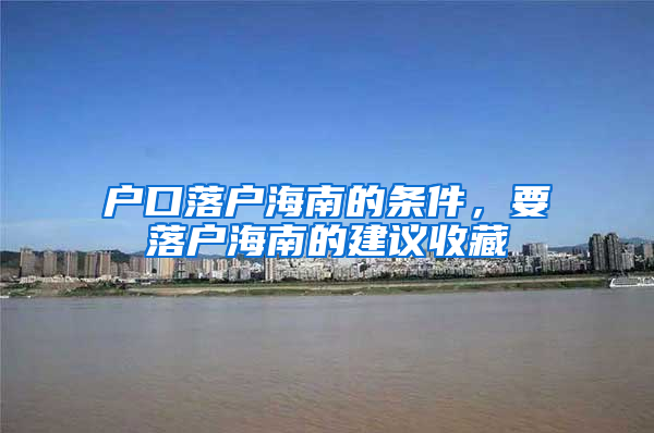 户口落户海南的条件，要落户海南的建议收藏