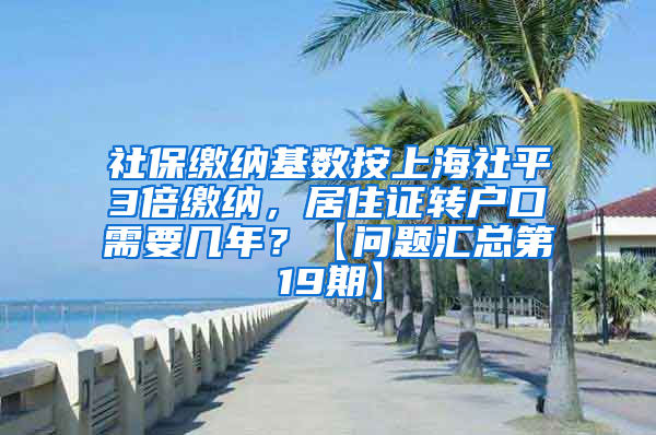 社保缴纳基数按上海社平3倍缴纳，居住证转户口需要几年？【问题汇总第19期】