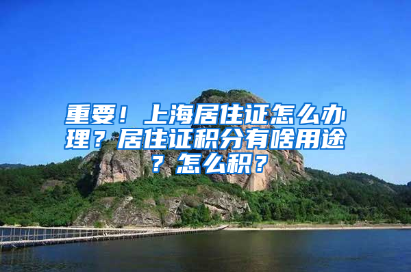 重要！上海居住证怎么办理？居住证积分有啥用途？怎么积？