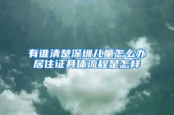 有谁清楚深圳儿童怎么办居住证具体流程是怎样