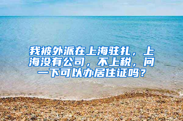 我被外派在上海驻扎，上海没有公司，不上税，问一下可以办居住证吗？