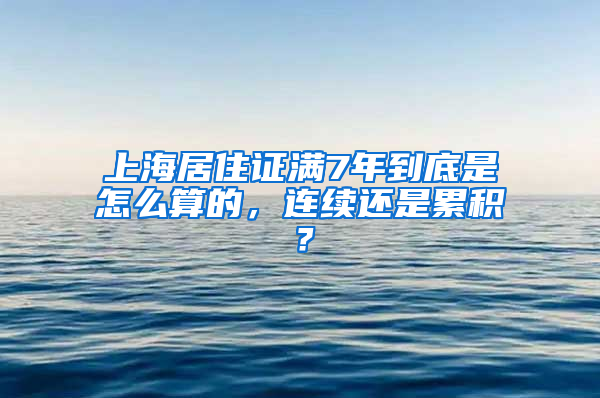 上海居住证满7年到底是怎么算的，连续还是累积？