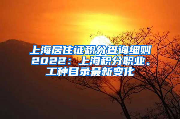 上海居住证积分查询细则2022：上海积分职业、工种目录最新变化